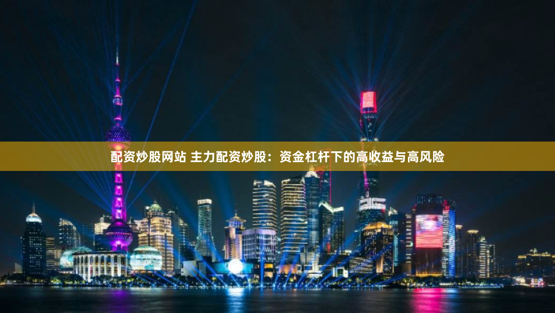 配资炒股网站 主力配资炒股：资金杠杆下的高收益与高风险