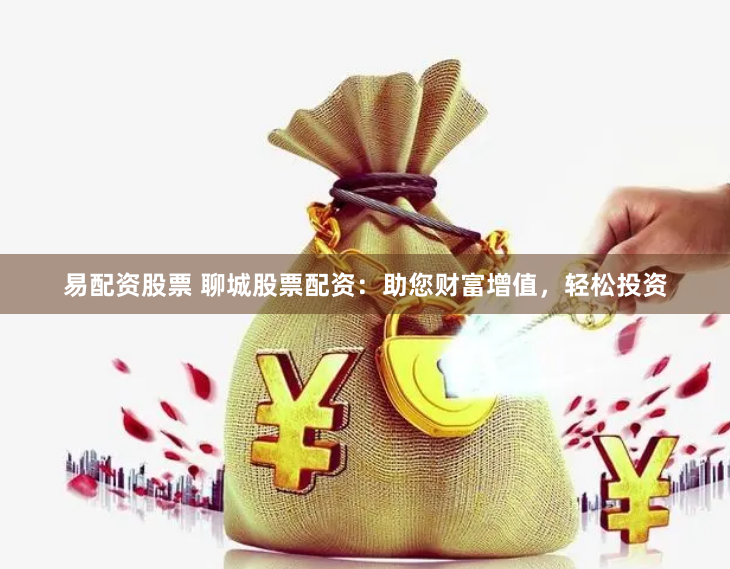 易配资股票 聊城股票配资：助您财富增值，轻松投资