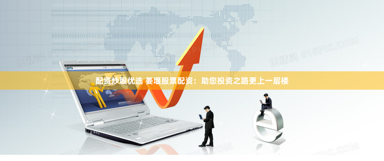 配资炒股优选 姜堰股票配资：助您投资之路更上一层楼