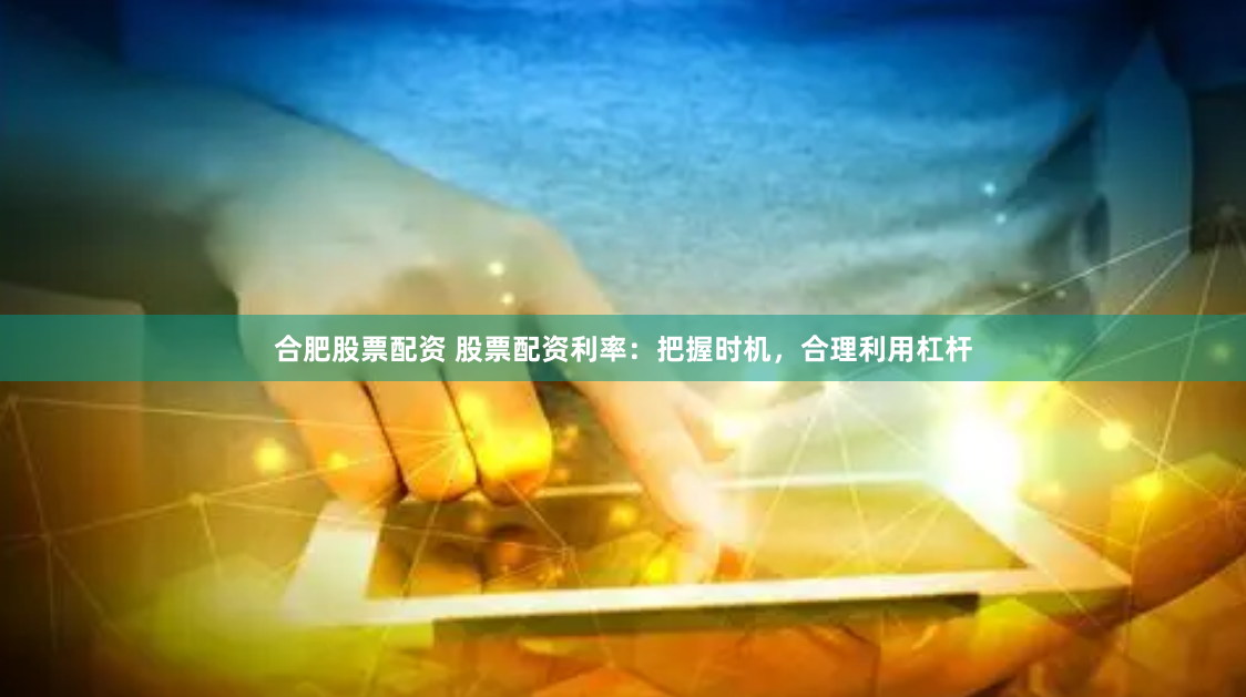 合肥股票配资 股票配资利率：把握时机，合理利用杠杆
