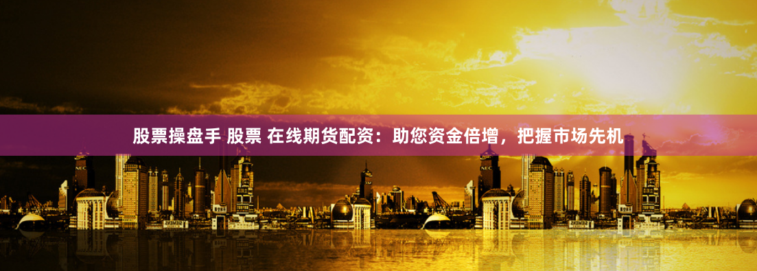 股票操盘手 股票 在线期货配资：助您资金倍增，把握市场先机