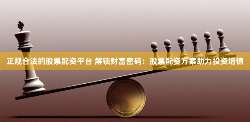 正规合法的股票配资平台 解锁财富密码:股票配资方案助力投资增值