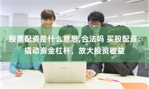 股票配资是什么意思,合法吗 买股配资：撬动资金杠杆，放大投资收益