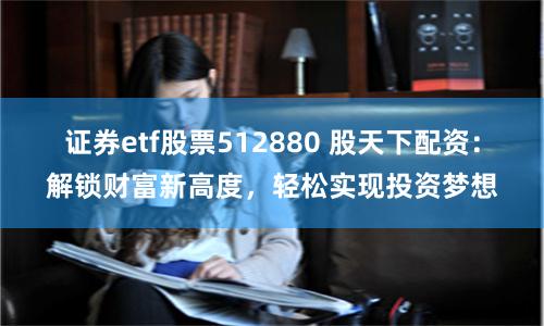 证券etf股票512880 股天下配资：解锁财富新高度，轻松实现投资梦想