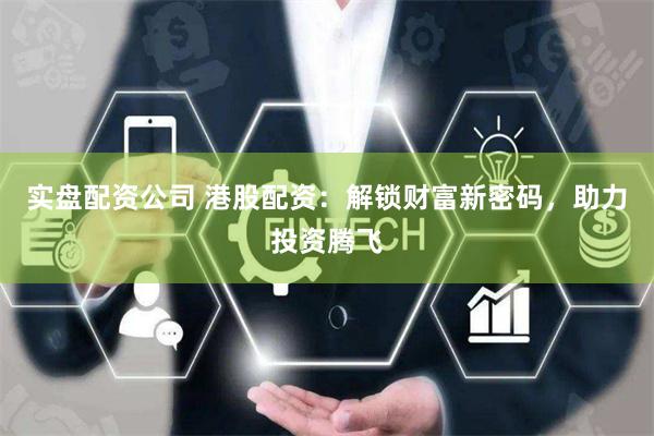 实盘配资公司 港股配资：解锁财富新密码，助力投资腾飞