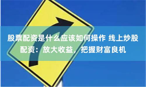 股票配资是什么应该如何操作 线上炒股配资：放大收益，把握财富良机