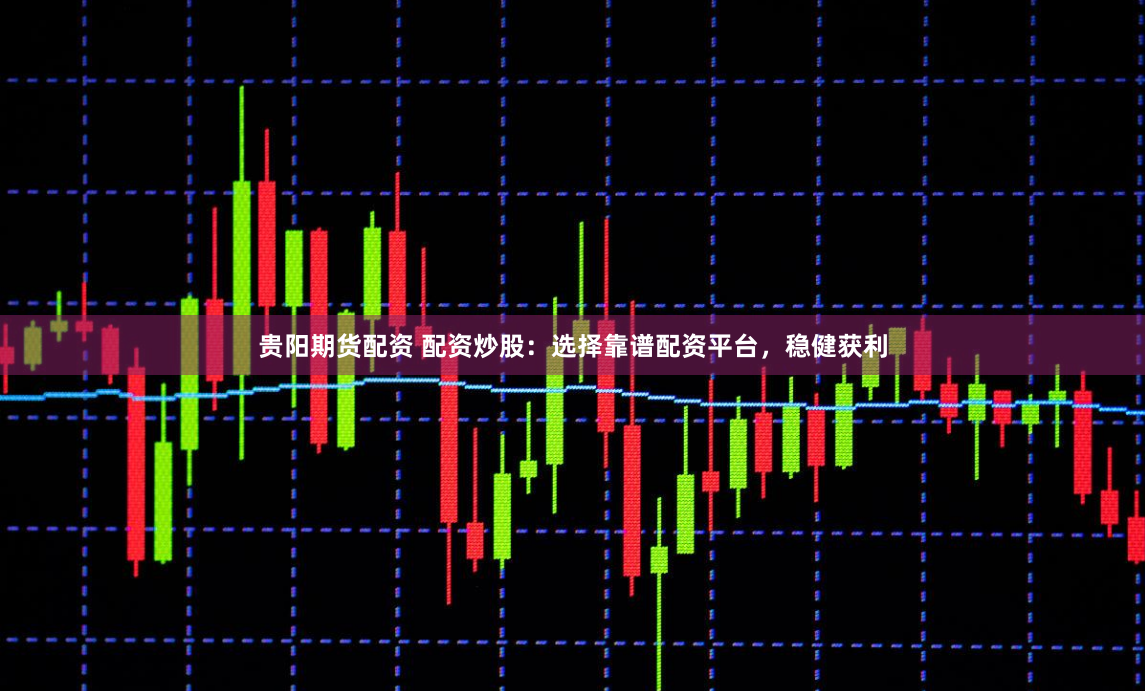 贵阳期货配资 配资炒股：选择靠谱配资平台，稳健获利