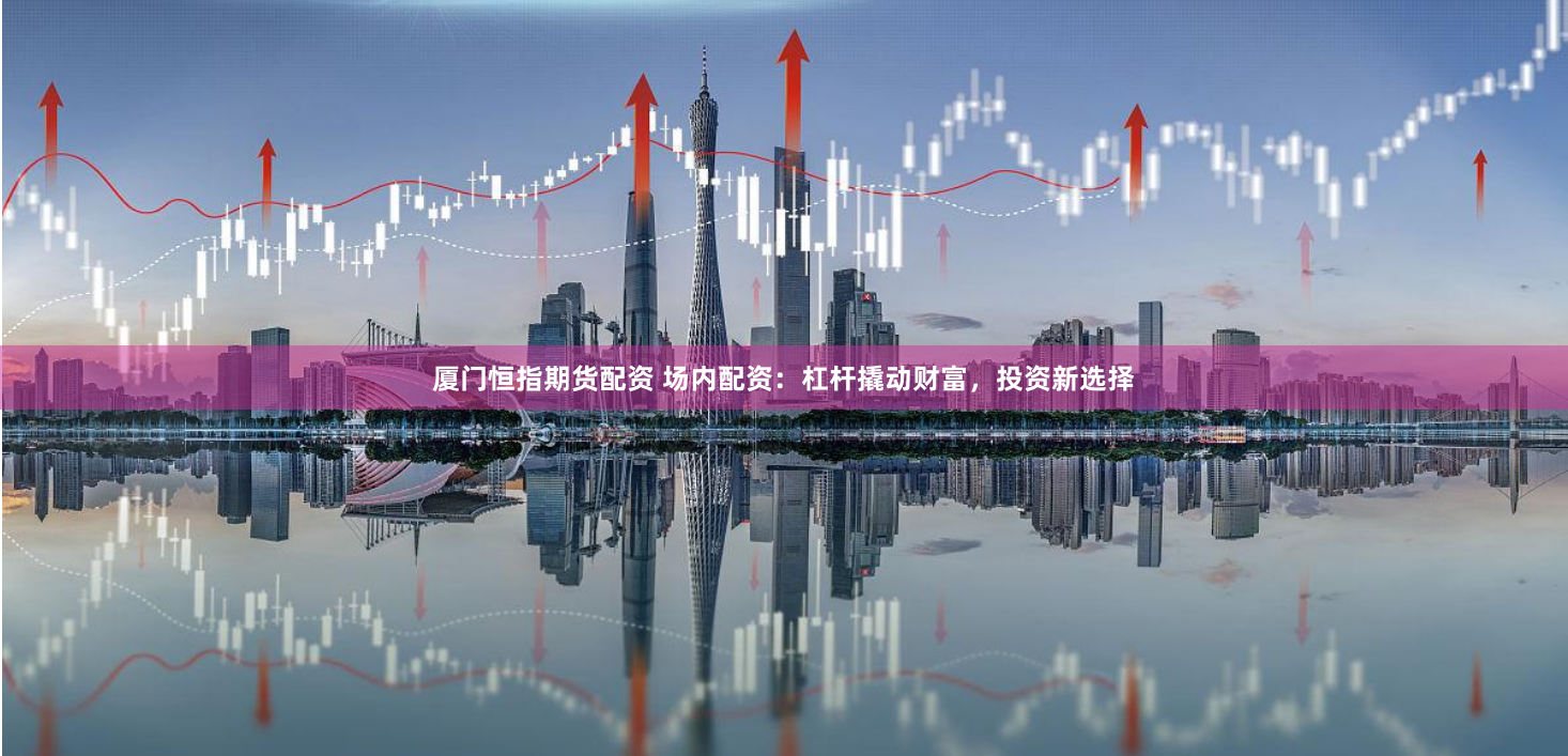 厦门恒指期货配资 场内配资：杠杆撬动财富，投资新选择