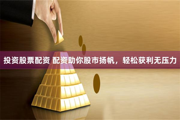 投资股票配资 配资助你股市扬帆,轻松获利无压力