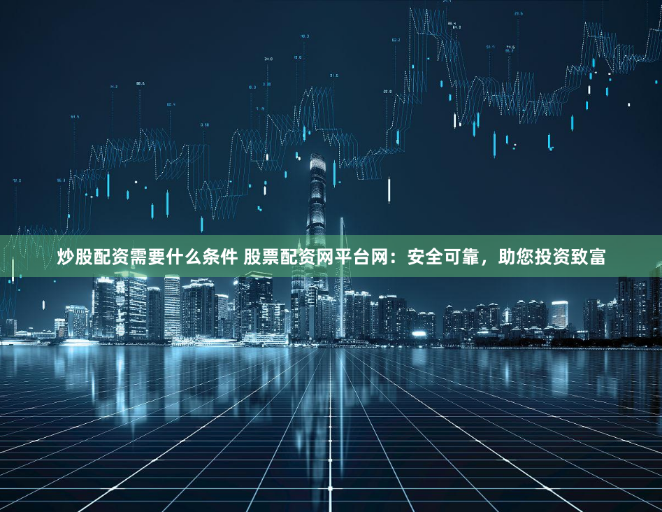 炒股配资需要什么条件 股票配资网平台网：安全可靠，助您投资致富