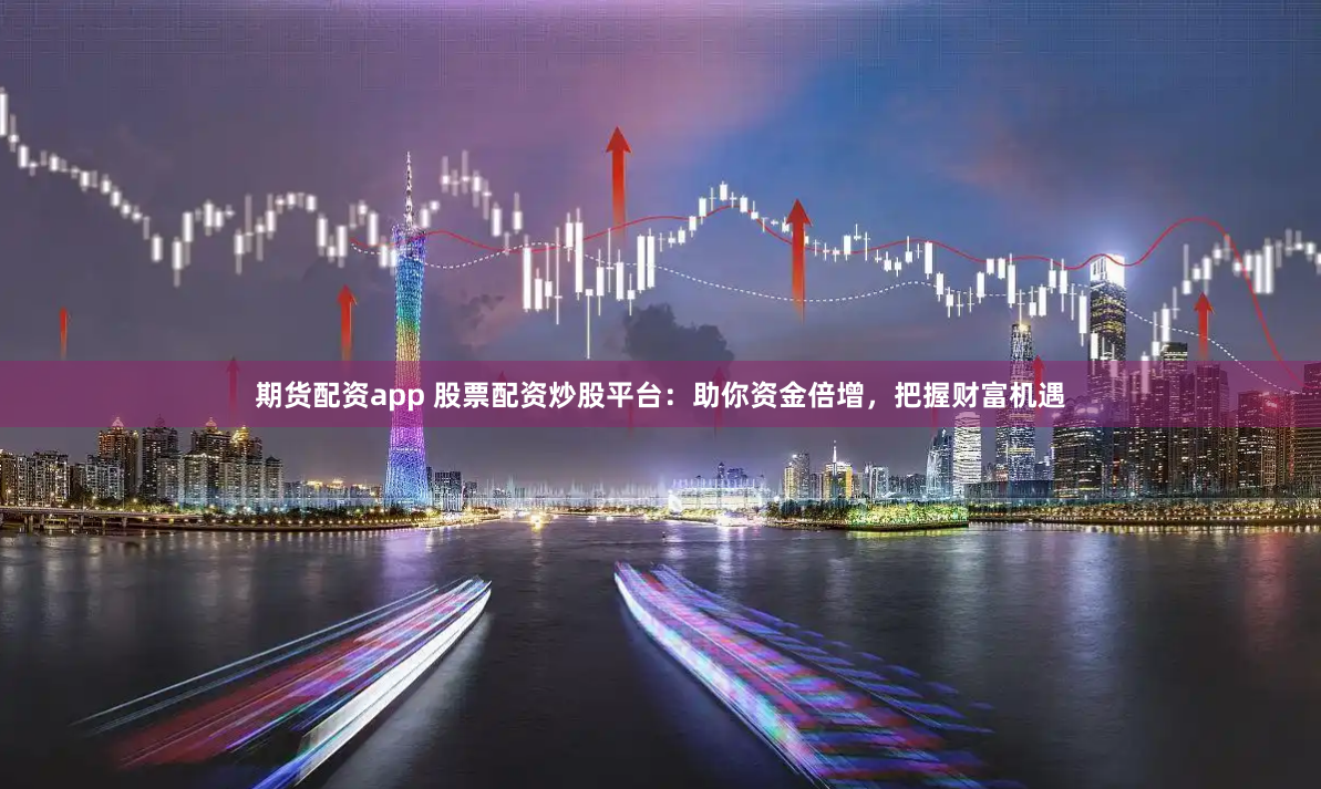 期货配资app 股票配资炒股平台：助你资金倍增，把握财富机遇
