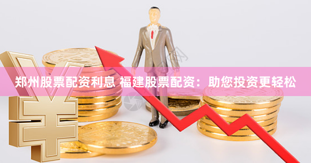 郑州股票配资利息 福建股票配资：助您投资更轻松