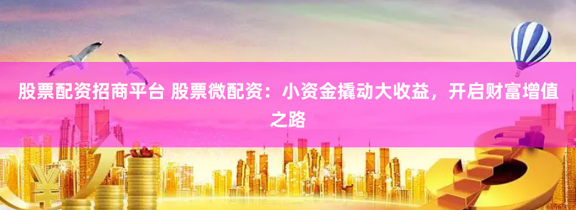 股票配资招商平台 股票微配资：小资金撬动大收益，开启财富增值之路