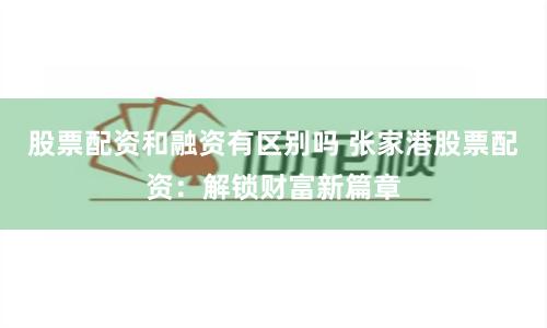 股票配资和融资有区别吗 张家港股票配资:解锁财富新篇章