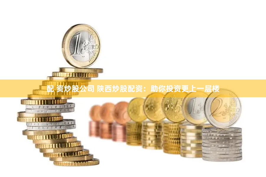 配 资炒股公司 陕西炒股配资：助你投资更上一层楼