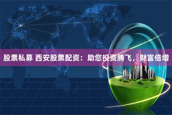 股票私募 西安股票配资:助您投资腾飞,财富倍增