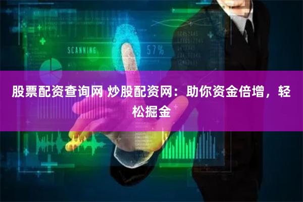 股票配资查询网 炒股配资网：助你资金倍增，轻松掘金