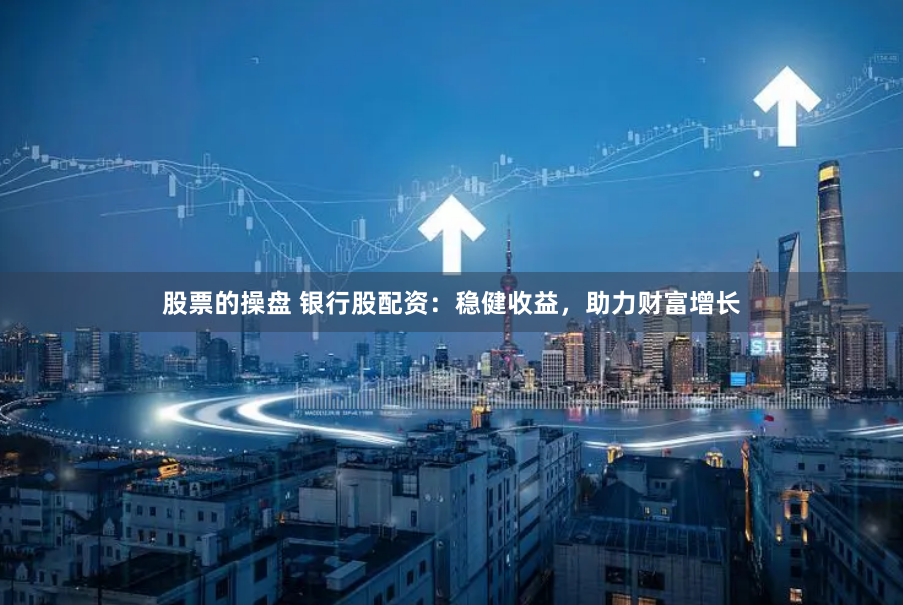 股票的操盘 银行股配资：稳健收益，助力财富增长