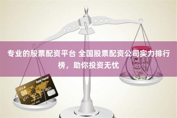 专业的股票配资平台 全国股票配资公司实力排行榜，助你投资无忧