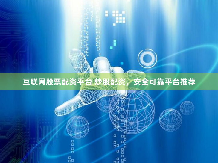 互联网股票配资平台 炒股配资，安全可靠平台推荐