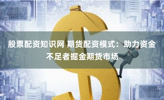 股票配资知识网 期货配资模式:助力资金不足者掘金期货市场