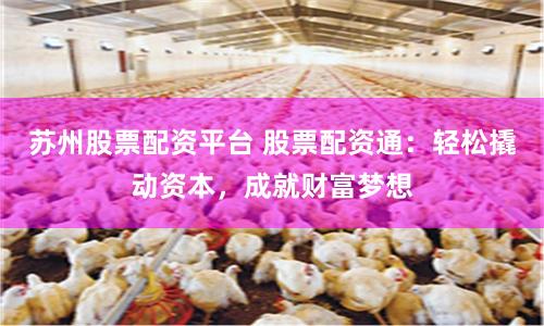 苏州股票配资平台 股票配资通:轻松撬动资本,成就财富梦想