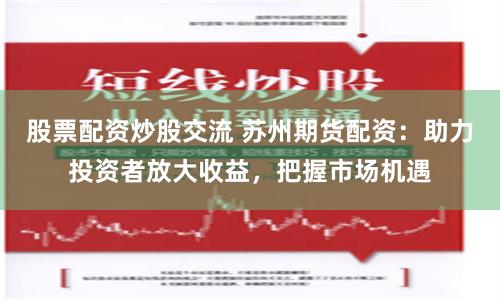 股票配资炒股交流 苏州期货配资:助力投资者放大收益,把握市场机遇