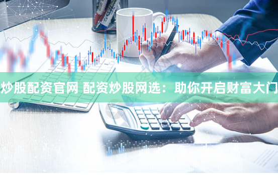 炒股配资官网 配资炒股网选:助你开启财富大门