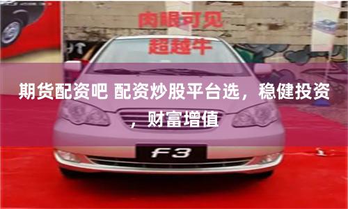 期货配资吧 配资炒股平台选,稳健投资,财富增值