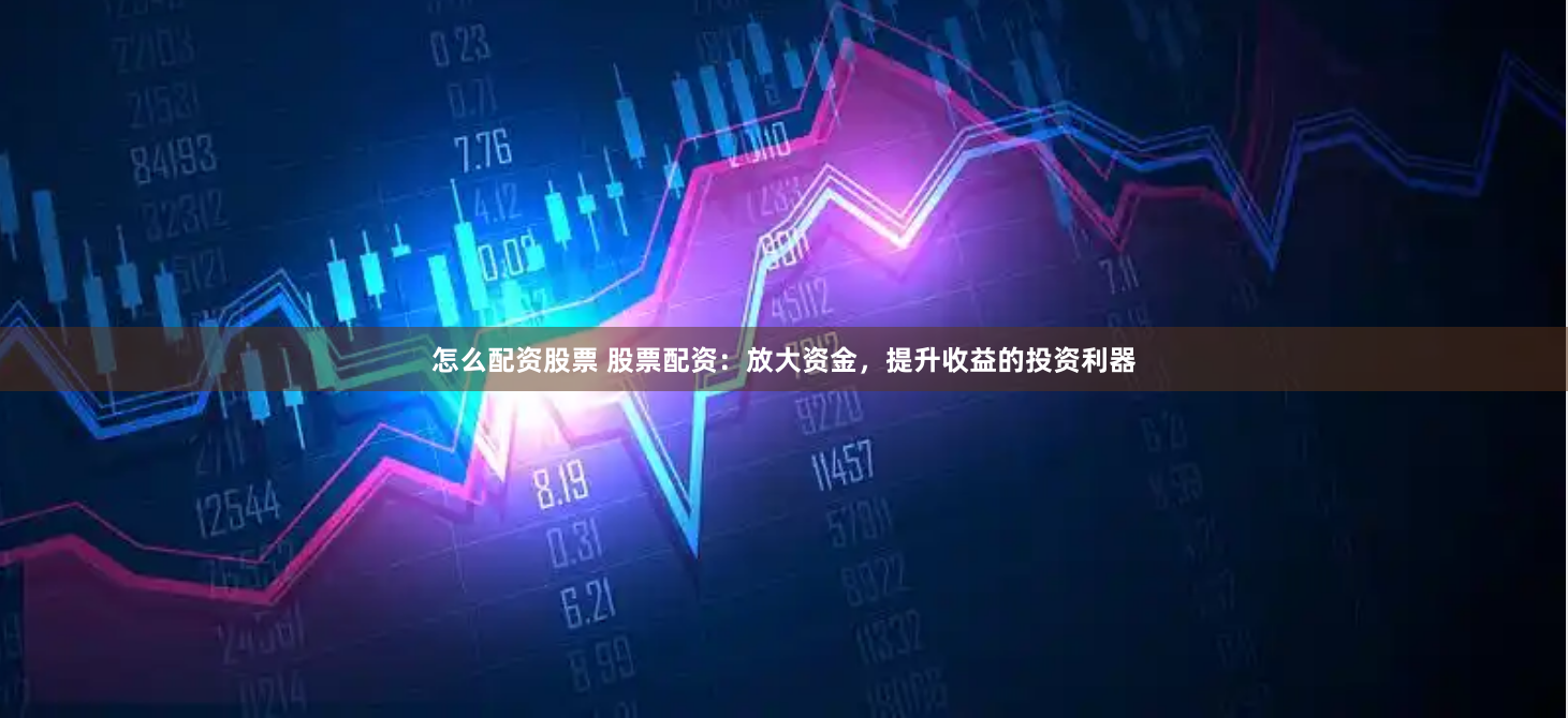 怎么配资股票 股票配资：放大资金，提升收益的投资利器