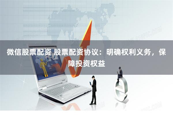 微信股票配资 股票配资协议：明确权利义务，保障投资权益
