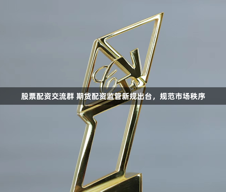 股票配资交流群 期货配资监管新规出台，规范市场秩序