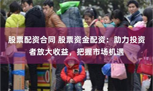 股票配资合同 股票资金配资:助力投资者放大收益,把握市场机遇