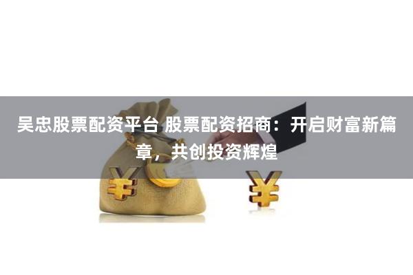 吴忠股票配资平台 股票配资招商:开启财富新篇章,共创投资辉煌