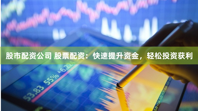 股市配资公司 股票配资:快速提升资金,轻松投资获利