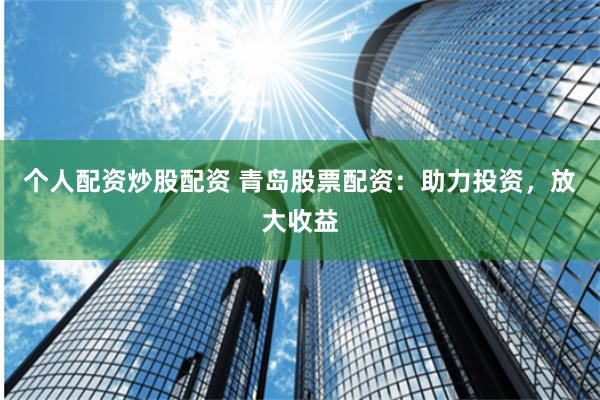 个人配资炒股配资 青岛股票配资:助力投资,放大收益