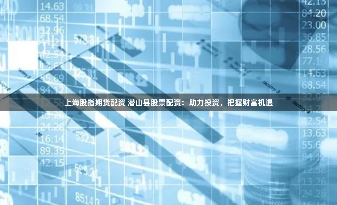 上海股指期货配资 潜山县股票配资:助力投资,把握财富机遇
