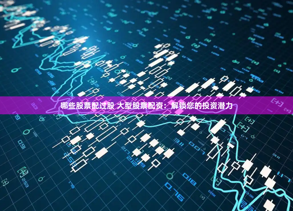 哪些股票配过股 大型股票配资：解锁您的投资潜力