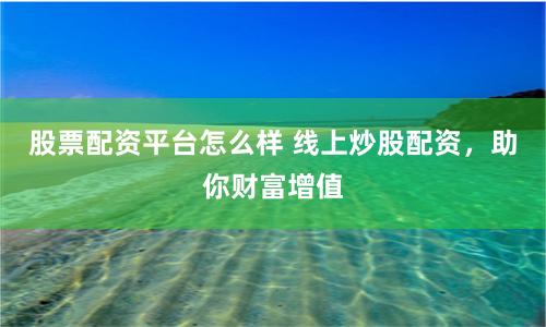 股票配资平台怎么样 线上炒股配资，助你财富增值