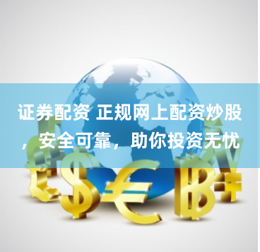 证券配资 正规网上配资炒股，安全可靠，助你投资无忧