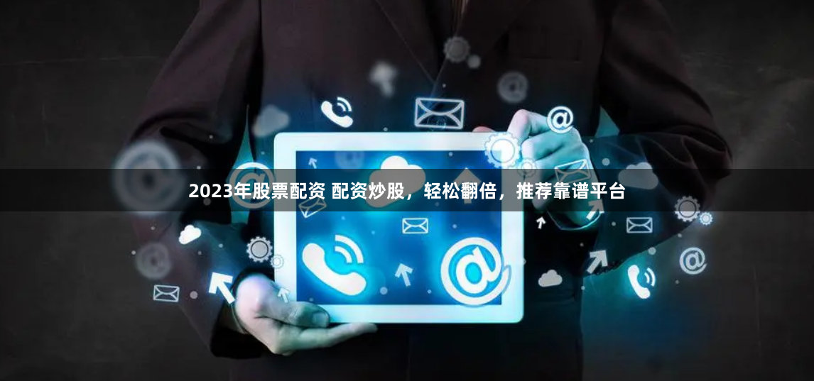 2023年股票配资 配资炒股，轻松翻倍，推荐靠谱平台