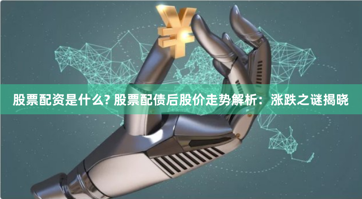 股票配资是什么? 股票配债后股价走势解析：涨跌之谜揭晓