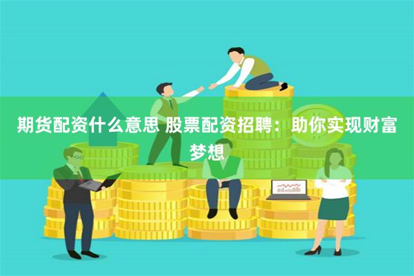 期货配资什么意思 股票配资招聘：助你实现财富梦想