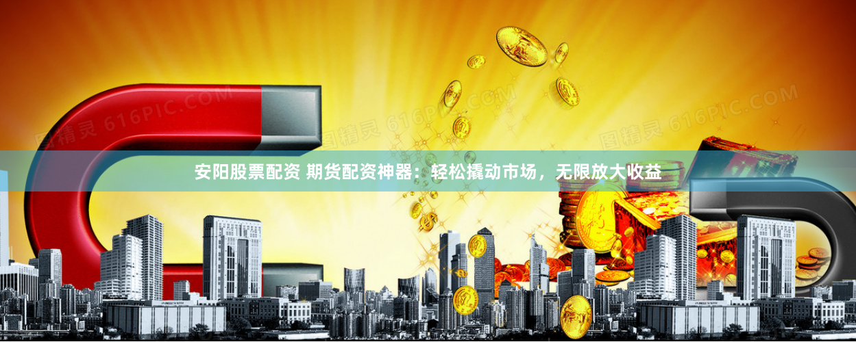 安阳股票配资 期货配资神器:轻松撬动市场,无限放大收益