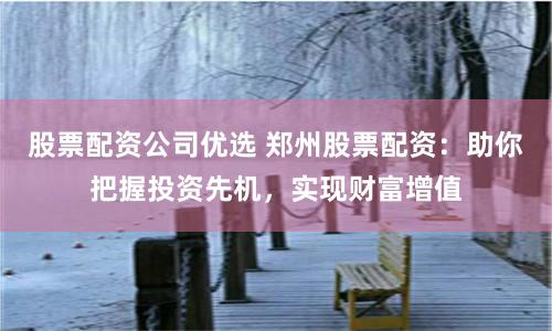 股票配资公司优选 郑州股票配资:助你把握投资先机,实现财富增值