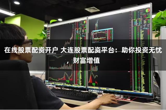在线股票配资开户 大连股票配资平台:助你投资无忧,财富增值