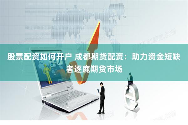 股票配资如何开户 成都期货配资:助力资金短缺者逐鹿期货市场