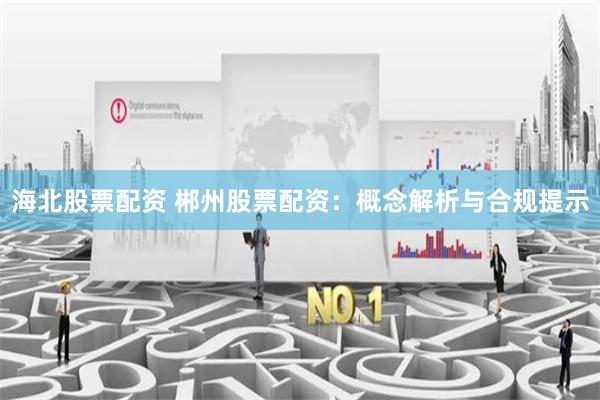 海北股票配资 郴州股票配资：概念解析与合规提示