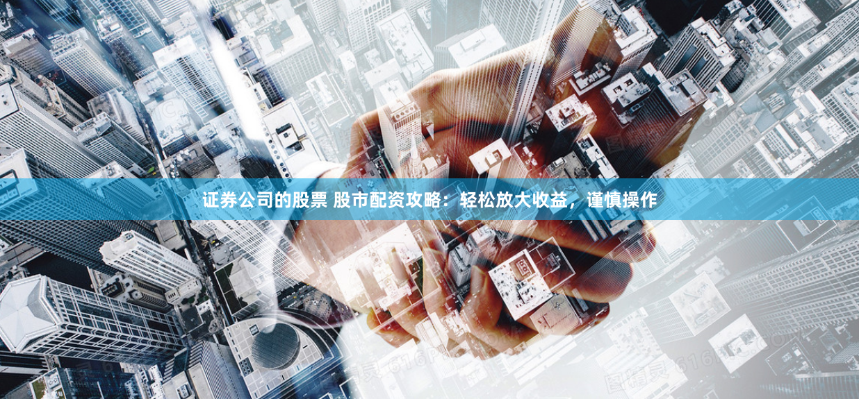 证券公司的股票 股市配资攻略：轻松放大收益，谨慎操作