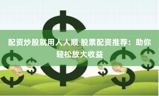 配资炒股就用人人顺 股票配资推荐：助你轻松放大收益